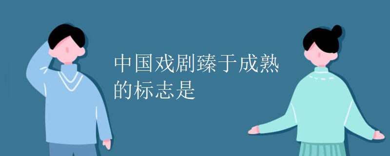 中国戏剧臻于成熟的标志是