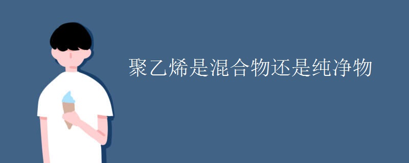 聚乙烯是混合物还是纯净物 聚乙烯是混合物还是纯净物