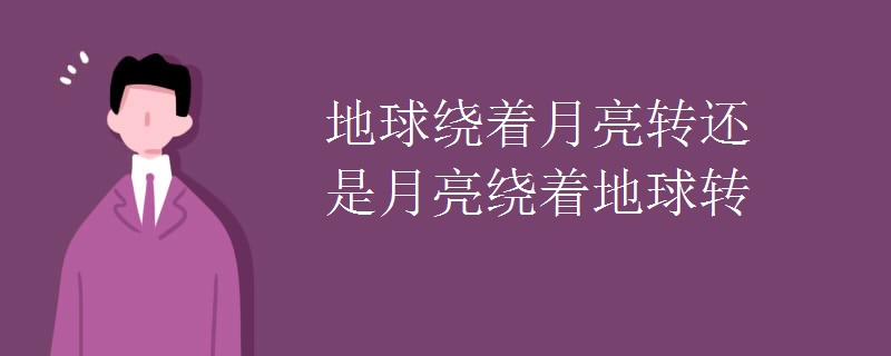 地球绕着月亮转还是月亮绕着地球转